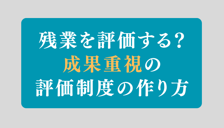 残業は評価すべき？成果で決める評価制度の作り方【中小企業向け】